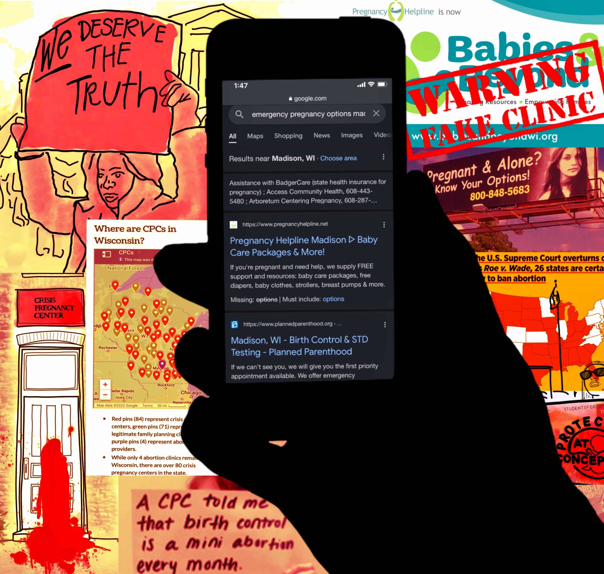 Image description: silhouette of a hand holding a phone doing a google search for “emergency pregnancy options madison.” Results include the Pregnancy Helpline Madison and Planned Parenthood. In the background are images about the delegitimacy of crisis pregnancy centers, including the Pregnancy Helpline logo with text painted over it “WARNING FAKE CLINIC.” End image description.
