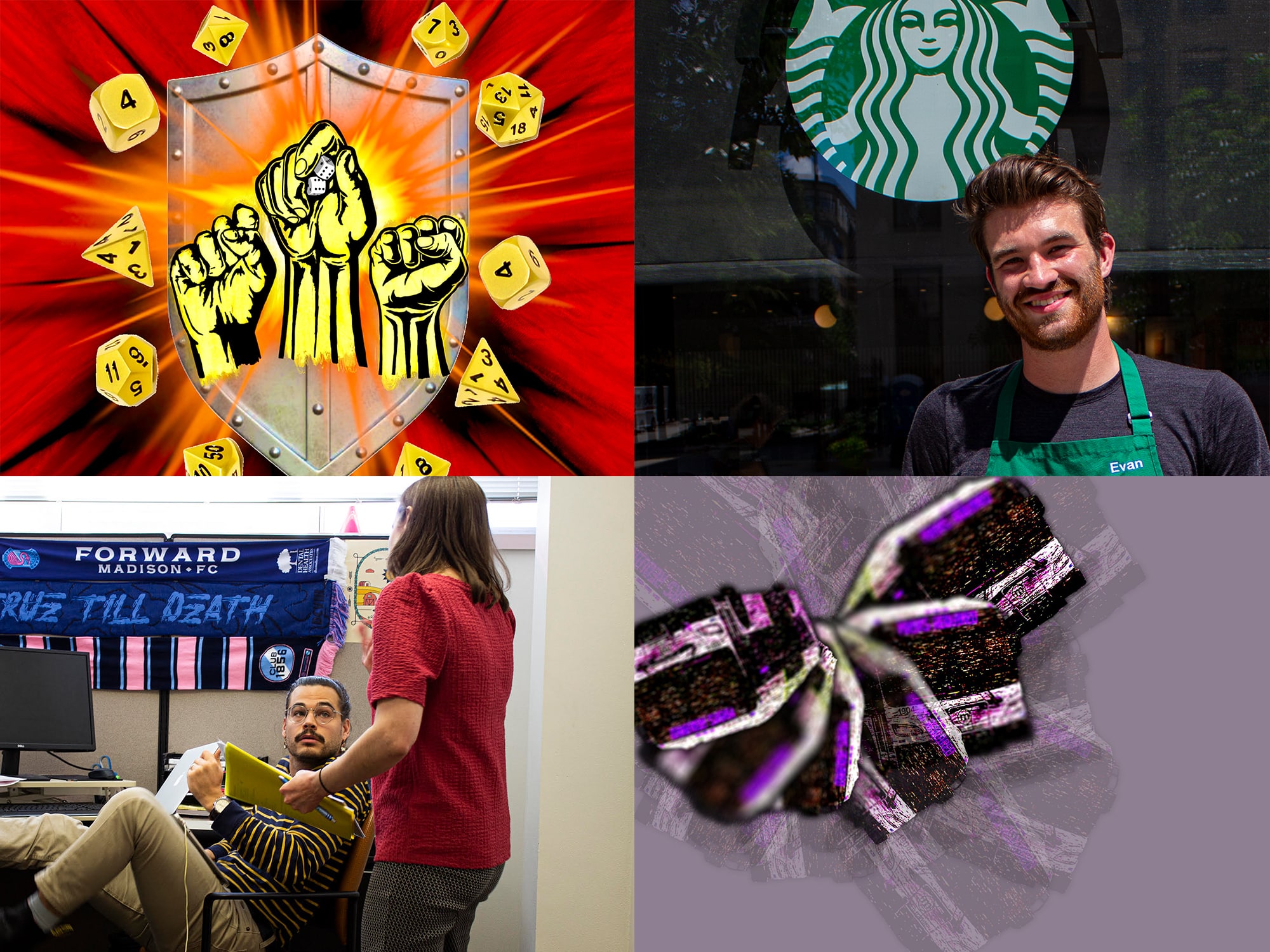 A collage of four images from different Tone Madison labor stories in 2022. Clockwise from top left.
1. Illustration: Three fists are raised in front of a knight’s shield. The center fist is holding a pair of dice. An explosion radiates from behind the fists and shield; exploding out are a halo of polyhedral dice. End image description.
2. Photo: A Starbucks worker is shown standing outside the chain's Capitol Square location, wearing a green apron and smiling toward the camera.
3. Illustration: Blurry, distorted Metro buses fanned out against a purple background.
4. Photo: Worker Justice Wisconsin Program Director Robert Christl and Faith Outreach Coordinator Gretchen Baumgardt discuss upcoming dealings with faith communities in Christl’s cubicle which drips with the iconography of the local soccer club, Forward Madison FC. Christl is shown sitting in an office chair with one foot propped up on a desk, while Baumgardt stands in the foreground talking with him and gesturing.