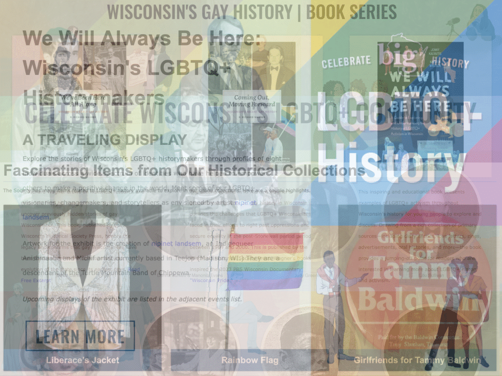 A superimposed collage of various headlines, article text, and illustrations from the Wisconsin Historical Society's LGBTQ History page. Some references include "Wisconsin's Gay History," "LGBTQ+ History," a book jacket for "We Will Always Be Here," illustrations of queer couples, and the Pride flag.